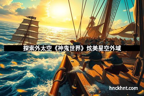 探索外太空《神鬼世界》炫美星空外域