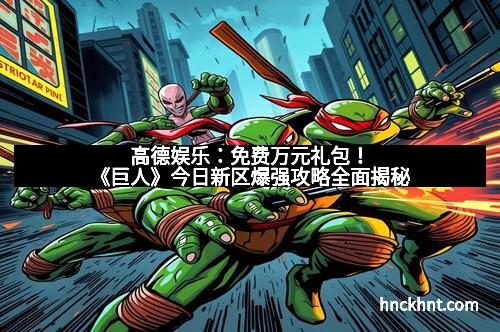 高德娱乐：免费万元礼包！《巨人》今日新区爆强攻略全面揭秘